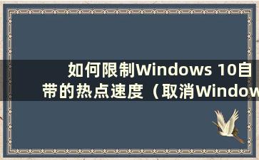 如何限制Windows 10自带的热点速度（取消Windows 10中的网络速度限制）